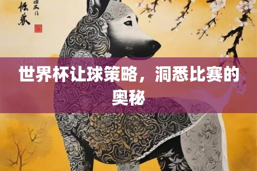 世界杯让球策略，洞悉比赛的奥秘