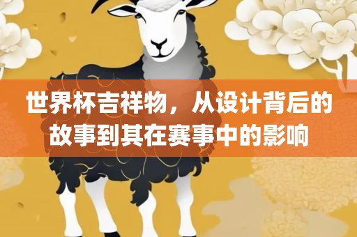 世界杯吉祥物，从设计背后的故事到其在赛事中的影响
