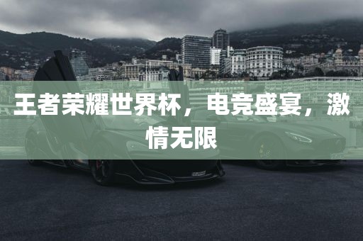 王者荣耀世界杯，电竞盛宴，激情无限