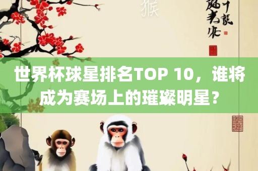 世界杯球星排名TOP 10，谁将成为赛场上的璀璨明星？