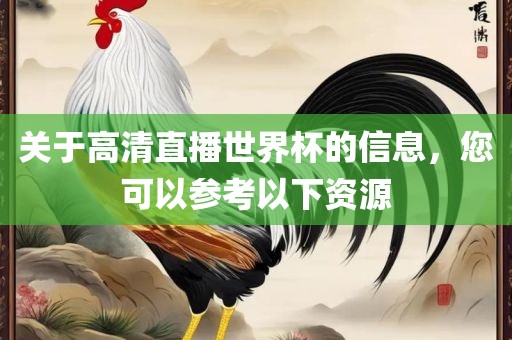 关于高清直播世界杯的信息，您可以参考以下资源