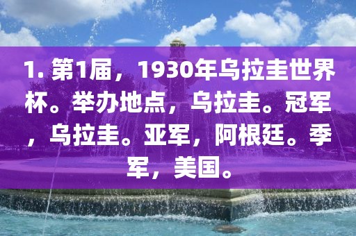 1. 第1届，1930年乌拉圭世界杯。举办地点，乌拉圭。冠军，乌拉圭。亚军，阿根廷。季军，美国。