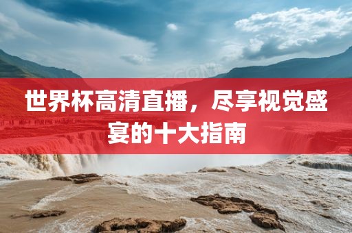 世界杯高清直播，尽享视觉盛宴的十大指南
