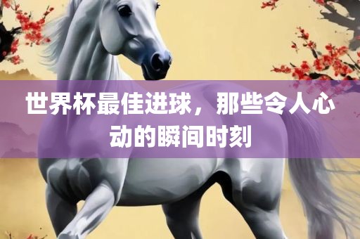 世界杯最佳进球，那些令人心动的瞬间时刻漯河市盈旭机械设备有限公司