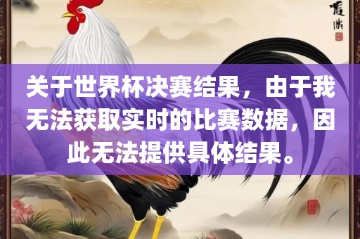 关于世界杯决赛结果，由于我无法获取实时的比赛数据，因此无法提供具体结果。