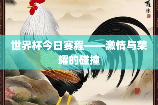 世界杯今日赛程——激情与荣耀的碰撞