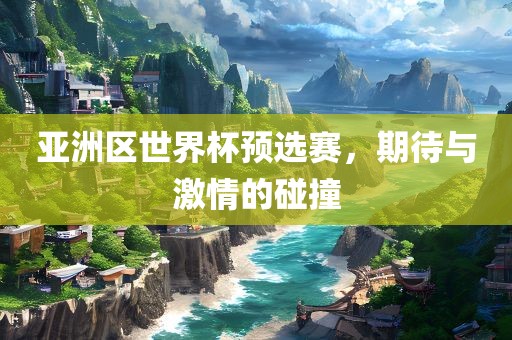 亚洲区世界杯预选赛，期待与激情的碰撞