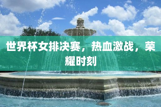 世界杯女排决赛，热血激战，荣耀时刻