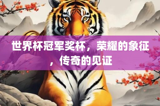 世界杯冠军奖杯，荣耀的象征，传奇的见证