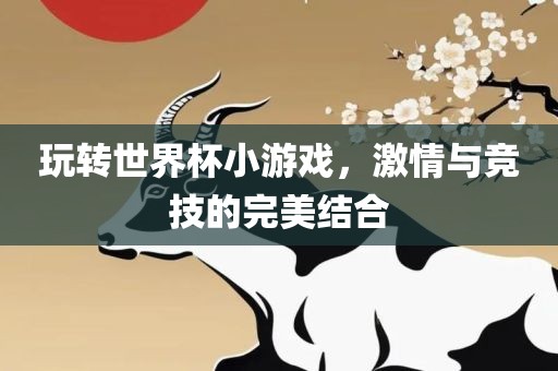 玩转世界杯小游戏，激情与竞技的完美结合
