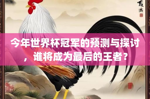 今年世界杯冠军的预测与探讨，谁将成为最后的王者？