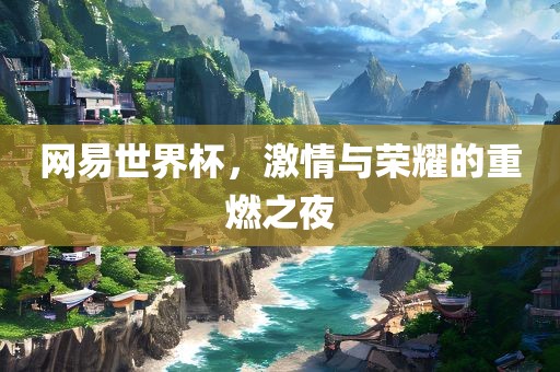 网易世界杯，激情与荣耀的重燃之夜