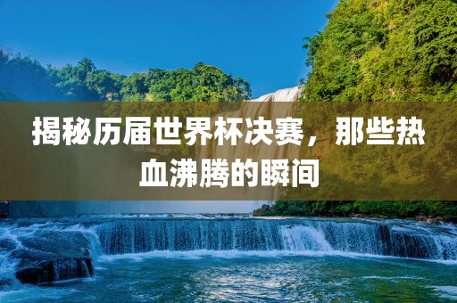 揭秘历届世界杯决赛，那些热血漯河市盈旭机械设备有限公司沸腾的瞬间