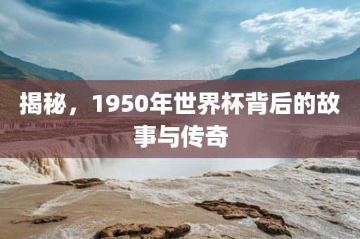 揭秘，1950年世界杯背后的故事与传奇