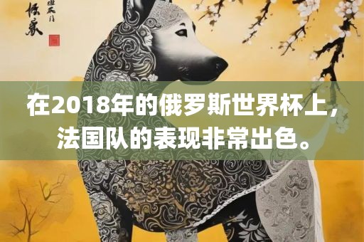 在2018年的俄罗斯世界杯上，法国队的表现非常出色。