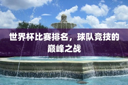 世界杯比赛排名，球队竞技的巅峰之战