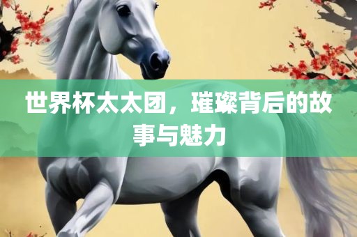 世界杯太太团，璀璨背后的故事与魅力漯河市盈旭机械设备有限公司