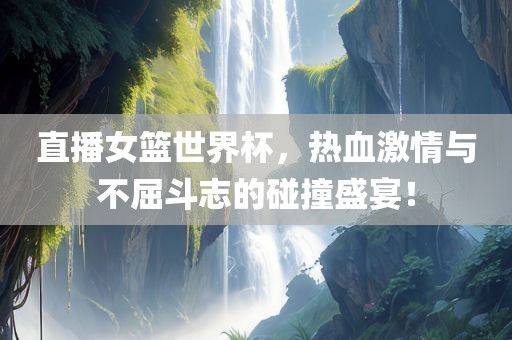 直播女篮世界杯，热血激情与不屈斗志的碰撞盛宴！