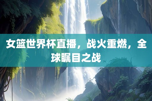 女篮世界杯直播，战火重燃，全球瞩目之战
