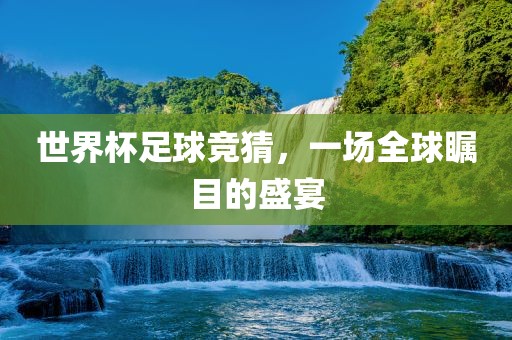 世界杯足球竞猜，一场全球瞩目的盛宴