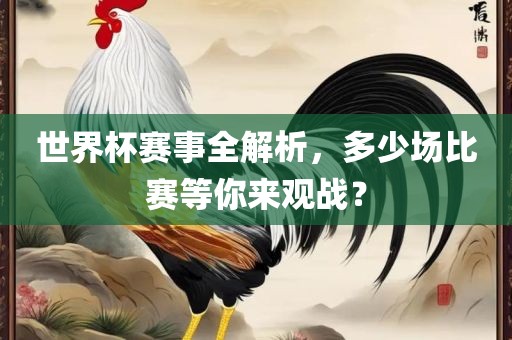 世界杯赛事全解析，多少场比赛等你来观战？