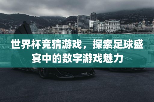 世界杯竞猜游戏，探索足球盛宴中的数字游戏魅力