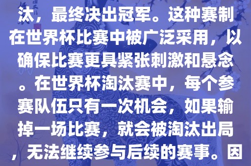 世界杯淘汰赛是一种足球赛事的淘汰赛制，旨在通过单败淘汰的方式，将参赛队伍逐步淘汰，最终决出冠军。这种赛制在世界杯比赛中被广泛采用，以确保比赛更具紧张刺激和悬念。在世界杯淘汰赛中，每个参赛队伍只有一次机会，如果输掉一场比赛，就会被淘汰出局，无法继续参与后续的赛事。因此，这种赛制要求参赛队伍具备出色的实力和战术安排，以确保能够在比赛中取得胜利。