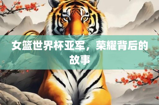 女篮世界杯亚军，荣耀背后的故事