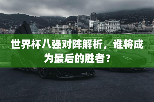 世界杯八强对阵解析，谁将成为最后的胜者？