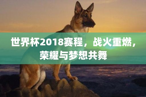 世界杯2018赛程，战火重燃，荣耀与梦想共舞