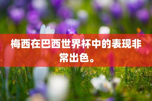 梅西在巴西世界杯中的表现非常出色。