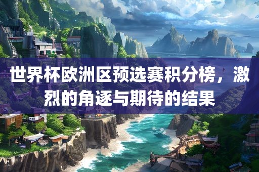 世界杯欧洲区预选赛积分榜，激烈的角逐与期待的结果漯河市盈旭机械设备有限公司