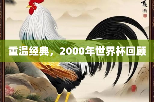 重温经典，2000年世界杯回顾