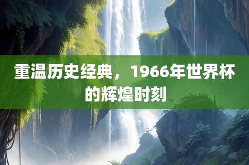 重温历史经典，1966年世界杯的辉煌时刻