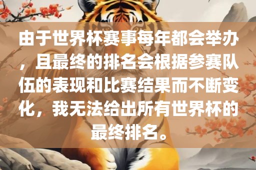 由于世界杯赛事每年都会举办，且最终的排名会根据参赛队伍的表现和比赛结果而不断变化，我无法给出所有世界杯的最终排名。