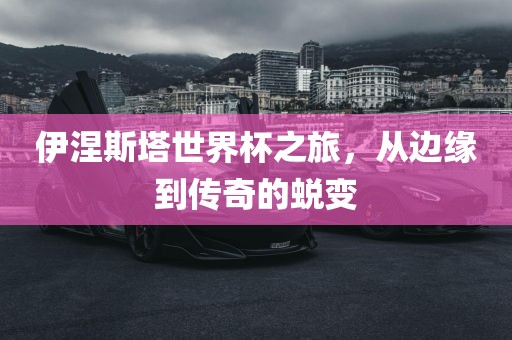 伊涅斯塔世界杯之旅，从边缘到传奇的蜕变