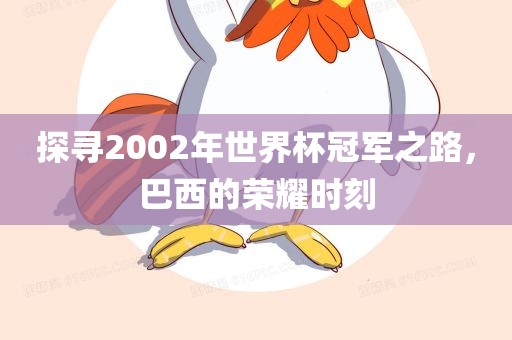 探寻2002年世界杯冠军之路，巴西的荣耀时刻