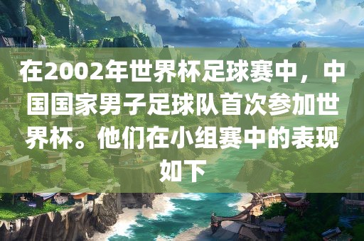 在2002年世界杯足球赛中，中国国家男子足球队首次参加世界杯。他们在小组赛中的表现如下