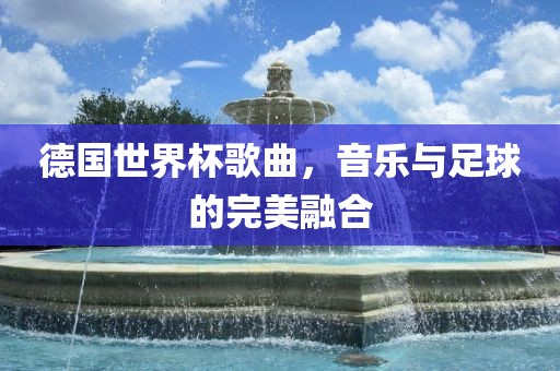 德国世界杯歌曲，音乐与足球的完美融合