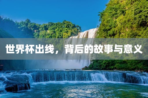 世界杯出线，背后的故事与意义