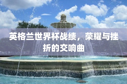 英格兰世界杯战绩，荣耀与挫折的交响曲