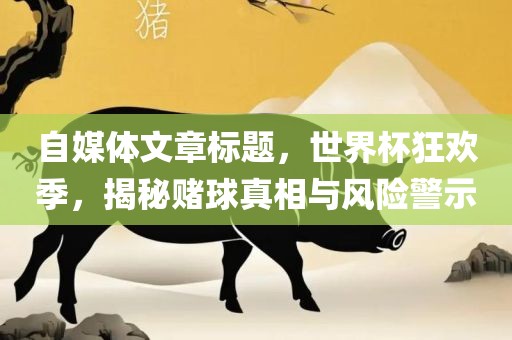 自媒体文章标题，世界杯狂欢季，揭秘赌球真相与风险警示