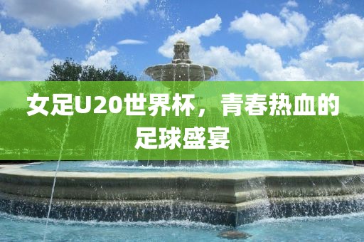 女足U20世界杯，青春热血的足球盛宴