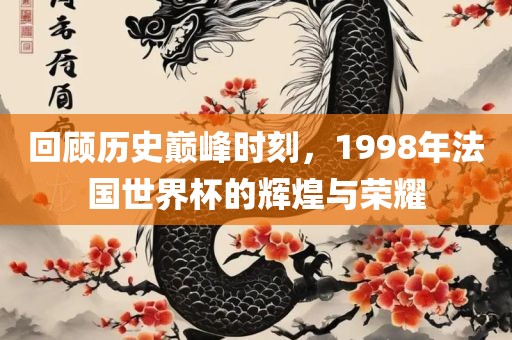 回顾历史巅峰时刻，1998年法国世界杯的辉煌与荣耀