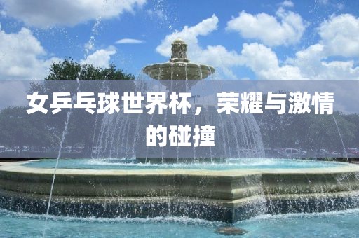 漯河市盈旭机械设备有限公司女乒乓球世界杯，荣耀与激情的碰撞