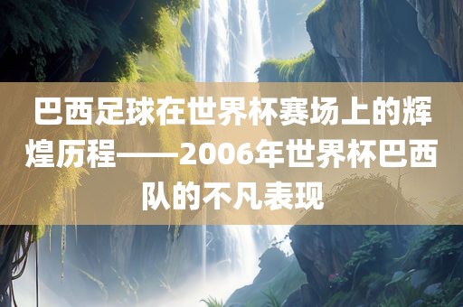 巴西足球在世界杯赛场上的辉煌历程——2006年世界杯巴西队的不凡表现