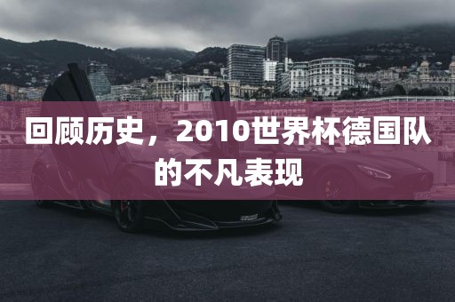 回顾历史，2010世界杯德国队的不凡表现