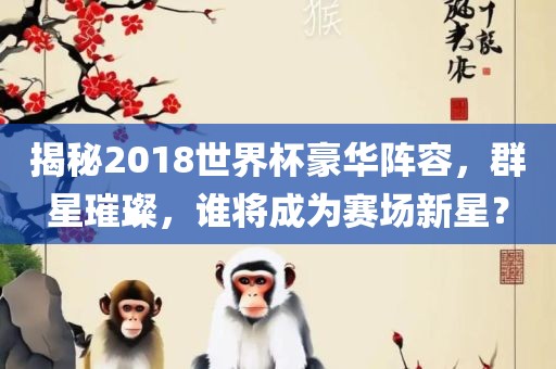 揭秘2018世界杯豪华阵容，群星璀璨，谁将成为赛场新星？