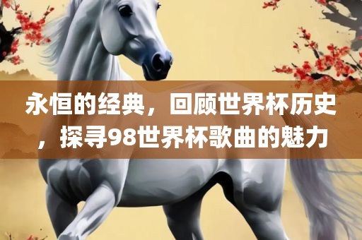 永恒的经典，回顾世界杯历史，探寻98世界杯歌曲的魅力