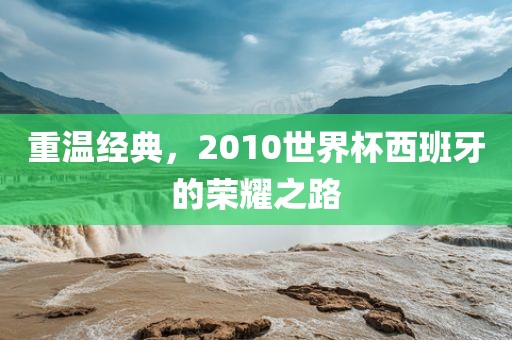 重温经典，2010世界杯西班牙的荣耀之路